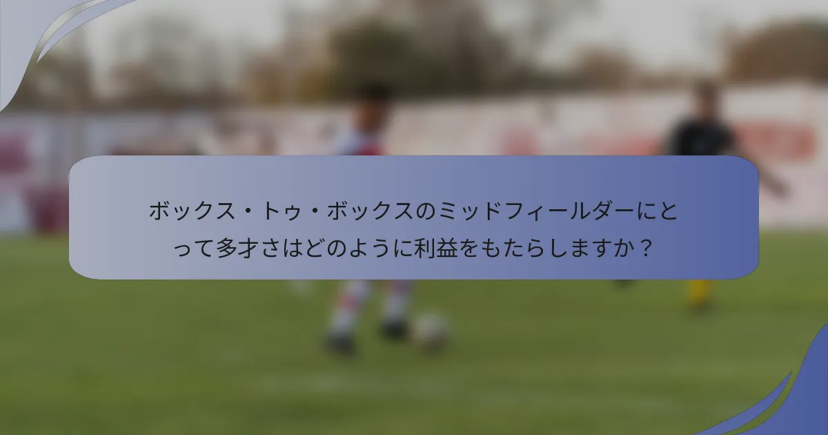 ボックス・トゥ・ボックスのミッドフィールダーにとって多才さはどのように利益をもたらしますか？