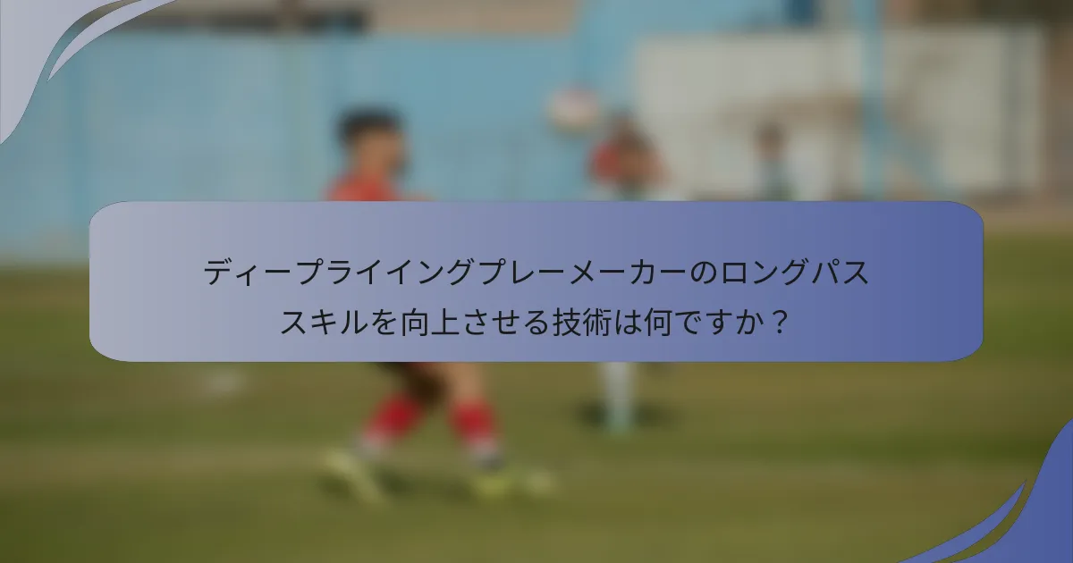 ディープライイングプレーメーカーのロングパススキルを向上させる技術は何ですか？