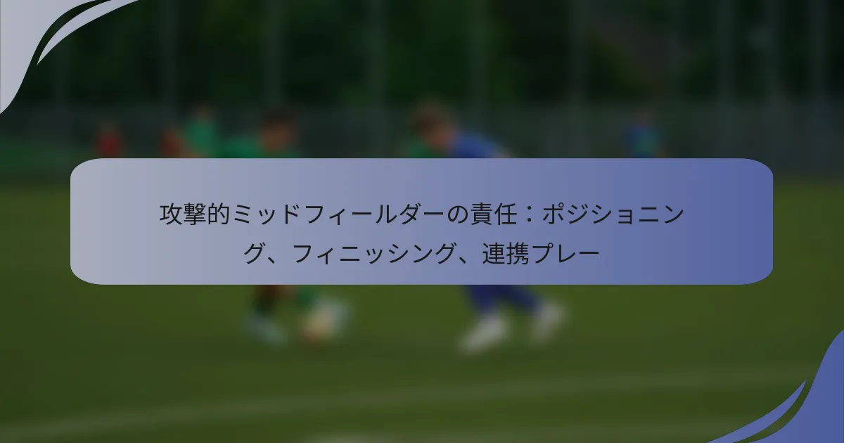 攻撃的ミッドフィールダーの責任：ポジショニング、フィニッシング、連携プレー