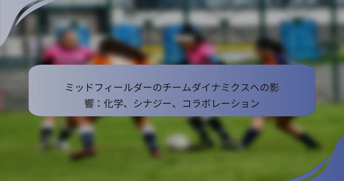 ミッドフィールダーのチームダイナミクスへの影響：化学、シナジー、コラボレーション