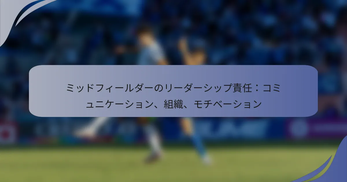 ミッドフィールダーのリーダーシップ責任：コミュニケーション、組織、モチベーション