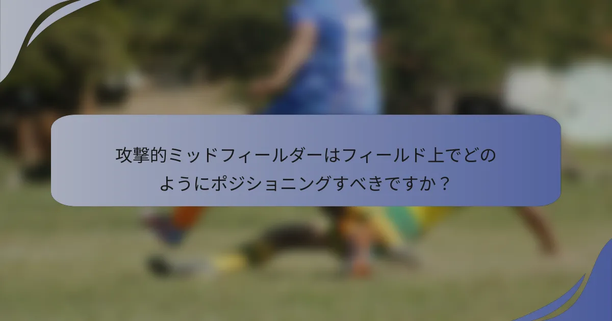攻撃的ミッドフィールダーはフィールド上でどのようにポジショニングすべきですか？