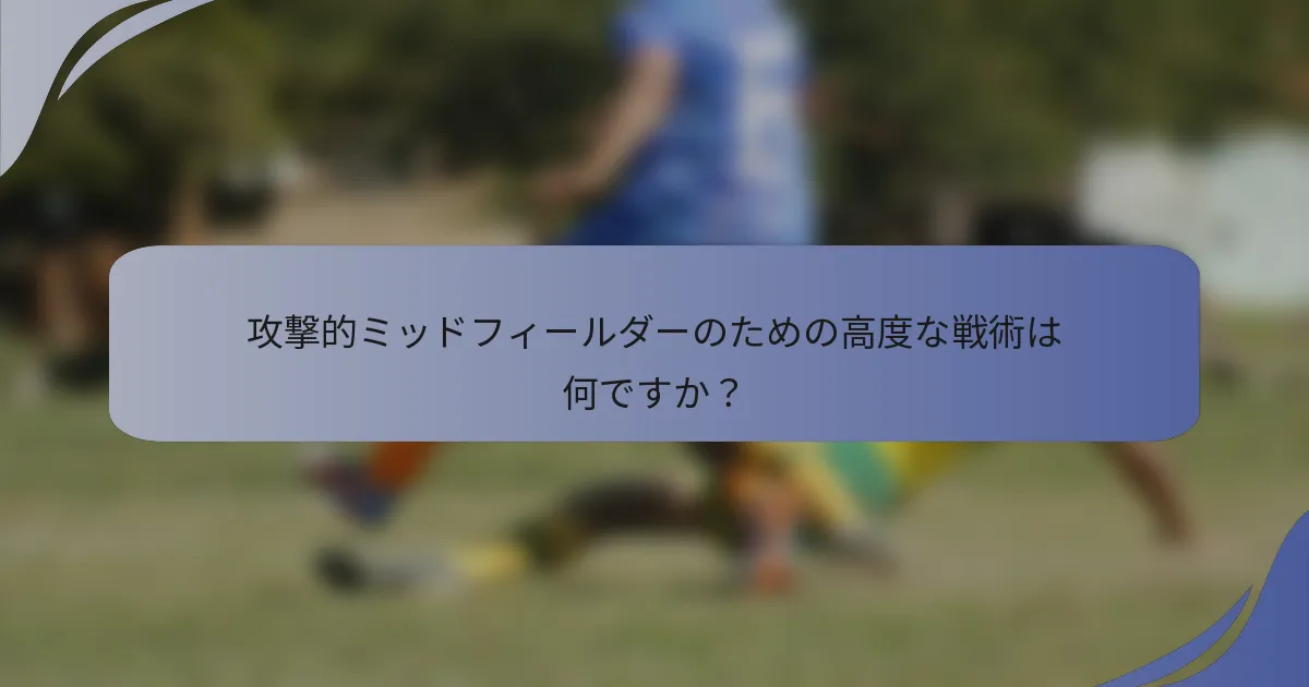 攻撃的ミッドフィールダーのための高度な戦術は何ですか？