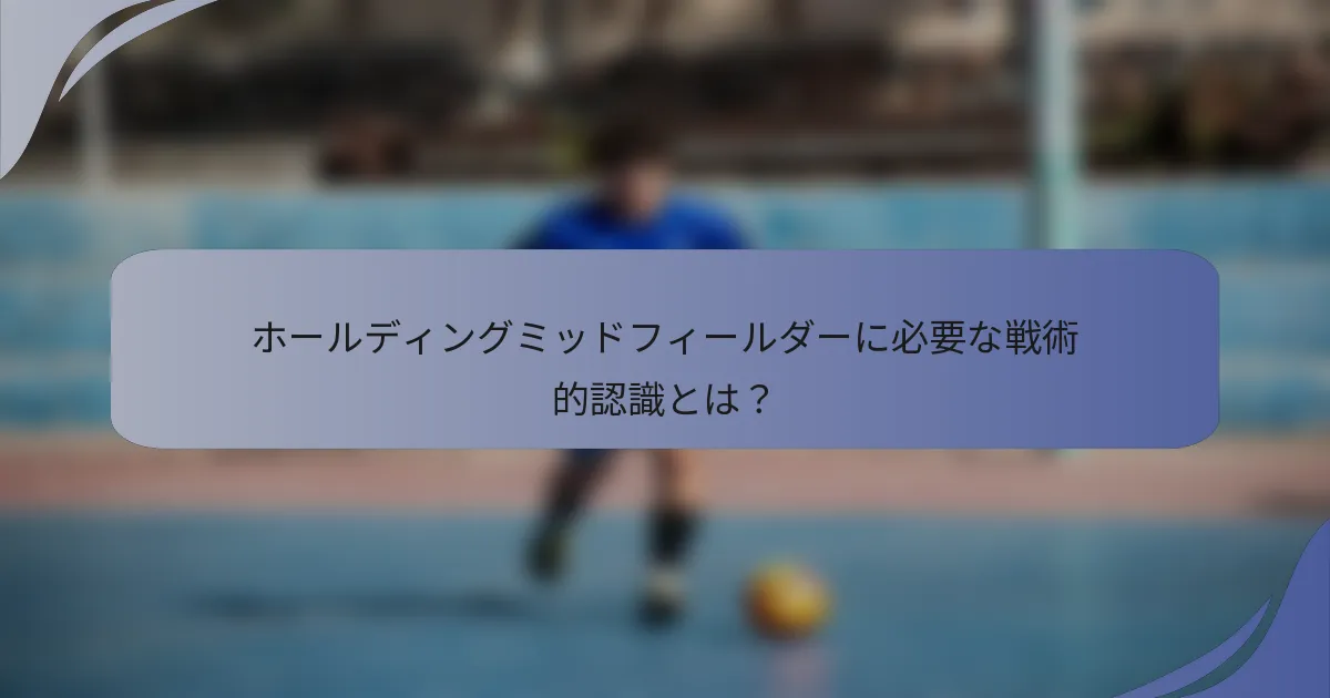 ホールディングミッドフィールダーに必要な戦術的認識とは？