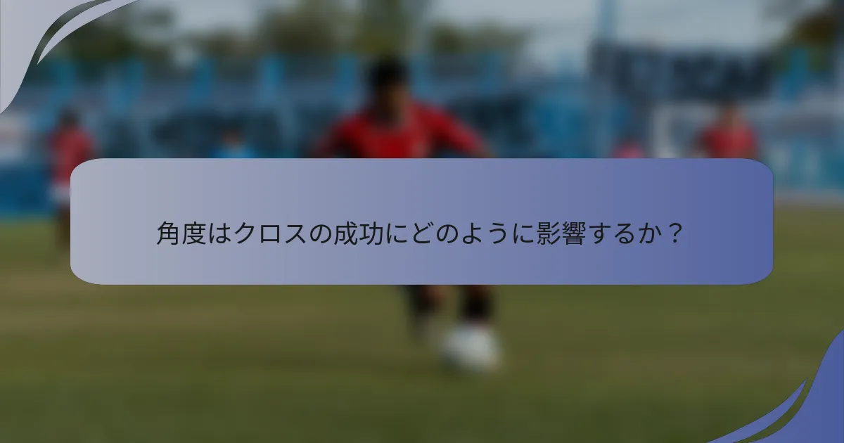 角度はクロスの成功にどのように影響するか？