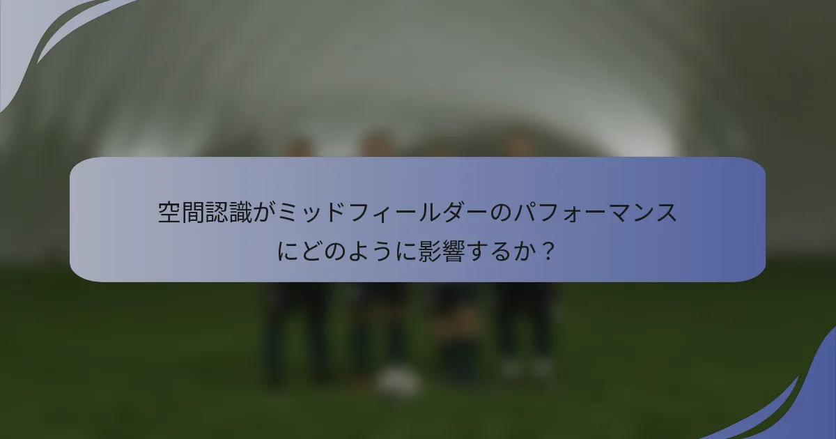空間認識がミッドフィールダーのパフォーマンスにどのように影響するか？