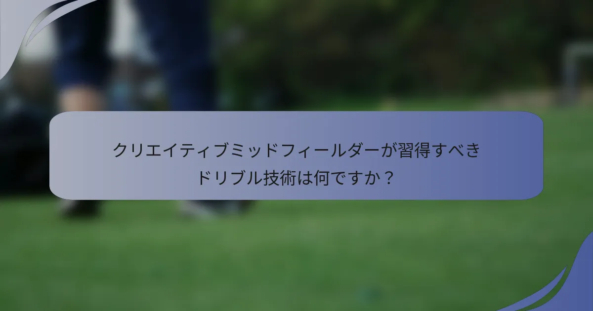 クリエイティブミッドフィールダーが習得すべきドリブル技術は何ですか？
