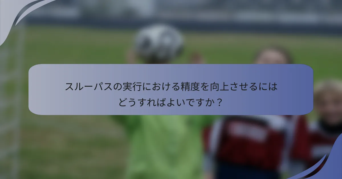 スルーパスの実行における精度を向上させるにはどうすればよいですか？